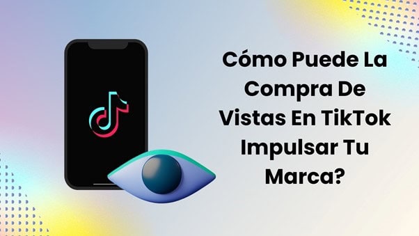 Cómo Puede La Compra De Vistas En TikTok Impulsar Tu Marca?